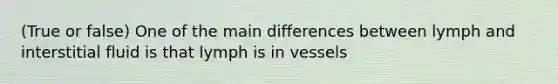 (True or false) One of the main differences between lymph and interstitial fluid is that lymph is in vessels