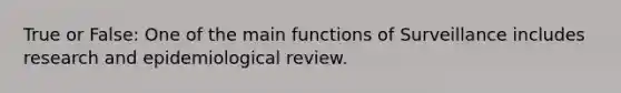 True or False: One of the main functions of Surveillance includes research and epidemiological review.