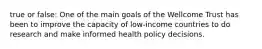 true or false: One of the main goals of the Wellcome Trust has been to improve the capacity of low-income countries to do research and make informed health policy decisions.