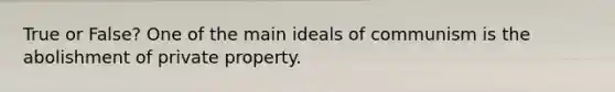 True or False? One of the <a href='https://www.questionai.com/knowledge/k36ivRdGTn-main-idea' class='anchor-knowledge'>main idea</a>ls of communism is the abolishment of private property.