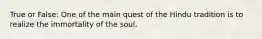 True or False: One of the main quest of the Hindu tradition is to realize the immortality of the soul.