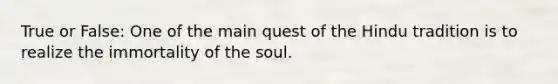 True or False: One of the main quest of the Hindu tradition is to realize the immortality of the soul.