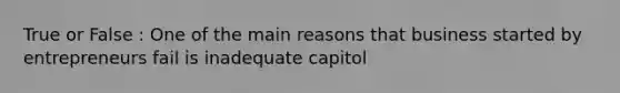 True or False : One of the main reasons that business started by entrepreneurs fail is inadequate capitol