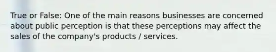 True or False: One of the main reasons businesses are concerned about public perception is that these perceptions may affect the sales of the company's products / services.