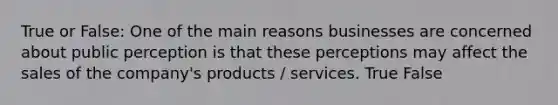 True or False: One of the main reasons businesses are concerned about public perception is that these perceptions may affect the sales of the company's products / services. True False