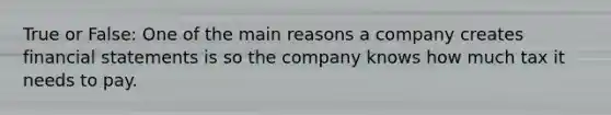 True or False: One of the main reasons a company creates financial statements is so the company knows how much tax it needs to pay.