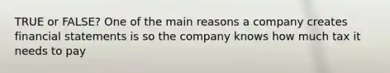 TRUE or FALSE? One of the main reasons a company creates financial statements is so the company knows how much tax it needs to pay