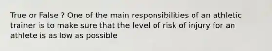 True or False ? One of the main responsibilities of an athletic trainer is to make sure that the level of risk of injury for an athlete is as low as possible