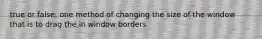 true or false: one method of changing the size of the window that is to drag the in window borders