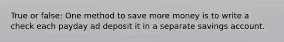 True or false: One method to save more money is to write a check each payday ad deposit it in a separate savings account.