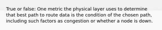 True or false: One metric the physical layer uses to determine that best path to route data is the condition of the chosen path, including such factors as congestion or whether a node is down.