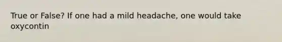 True or False? If one had a mild headache, one would take oxycontin