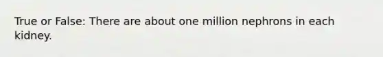 True or False: There are about one million nephrons in each kidney.