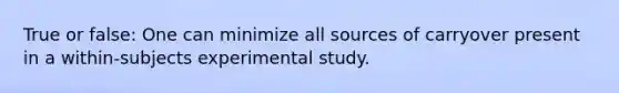 True or false: One can minimize all sources of carryover present in a within-subjects experimental study.