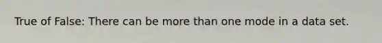 True of False: There can be more than one mode in a data set.