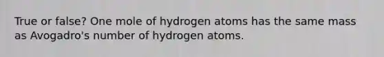 True or false? One mole of hydrogen atoms has the same mass as Avogadro's number of hydrogen atoms.