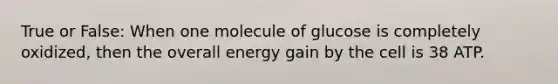 True or False: When one molecule of glucose is completely oxidized, then the overall energy gain by the cell is 38 ATP.