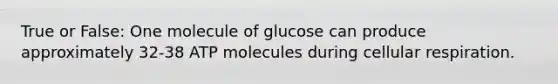 True or False: One molecule of glucose can produce approximately 32-38 ATP molecules during <a href='https://www.questionai.com/knowledge/k1IqNYBAJw-cellular-respiration' class='anchor-knowledge'>cellular respiration</a>.