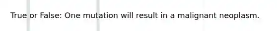 True or False: One mutation will result in a malignant neoplasm.