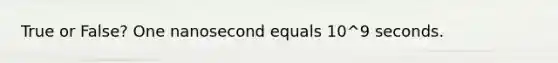 True or False? One nanosecond equals 10^9 seconds.