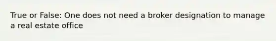 True or False: One does not need a broker designation to manage a real estate office