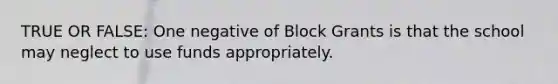 TRUE OR FALSE: One negative of Block Grants is that the school may neglect to use funds appropriately.