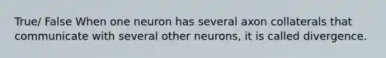 True/ False When one neuron has several axon collaterals that communicate with several other neurons, it is called divergence.