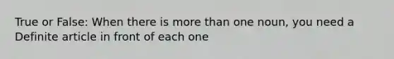 True or False: When there is more than one noun, you need a Definite article in front of each one