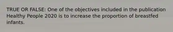 TRUE OR FALSE: One of the objectives included in the publication Healthy People 2020 is to increase the proportion of breastfed infants.