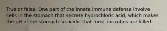 True or false: One part of the innate immune defense involve cells in the stomach that secrete hydrochloric acid, which makes the pH of the stomach so acidic that most microbes are killed.