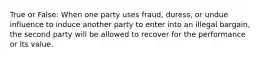 True or False: When one party uses fraud, duress, or undue influence to induce another party to enter into an illegal bargain, the second party will be allowed to recover for the performance or its value.