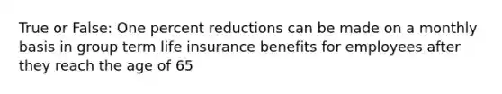 True or False: One percent reductions can be made on a monthly basis in group term life insurance benefits for employees after they reach the age of 65