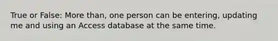 True or False: <a href='https://www.questionai.com/knowledge/keWHlEPx42-more-than' class='anchor-knowledge'>more than</a>, one person can be entering, updating me and using an Access database at the same time.