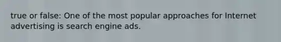 true or false: One of the most popular approaches for Internet advertising is search engine ads.