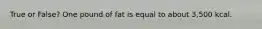 True or False? One pound of fat is equal to about 3,500 kcal.