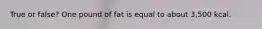 True or false? One pound of fat is equal to about 3,500 kcal.