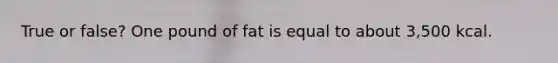 True or false? One pound of fat is equal to about 3,500 kcal.