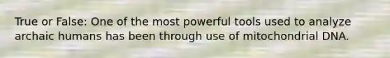 True or False: One of the most powerful tools used to analyze archaic humans has been through use of mitochondrial DNA.