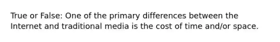 True or False: One of the primary differences between the Internet and traditional media is the cost of time and/or space.