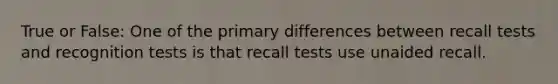 True or False: One of the primary differences between recall tests and recognition tests is that recall tests use unaided recall.