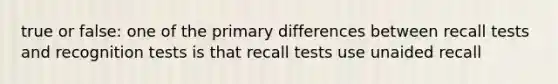 true or false: one of the primary differences between recall tests and recognition tests is that recall tests use unaided recall