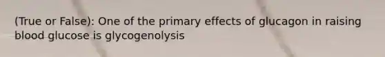 (True or False): One of the primary effects of glucagon in raising blood glucose is glycogenolysis