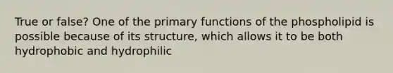 True or false? One of the primary functions of the phospholipid is possible because of its structure, which allows it to be both hydrophobic and hydrophilic