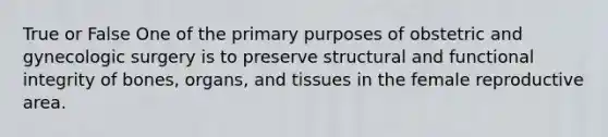 True or False One of the primary purposes of obstetric and gynecologic surgery is to preserve structural and functional integrity of bones, organs, and tissues in the female reproductive area.