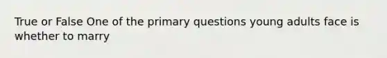 True or False One of the primary questions young adults face is whether to marry