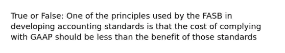 True or False: One of the principles used by the FASB in developing accounting standards is that the cost of complying with GAAP should be less than the benefit of those standards