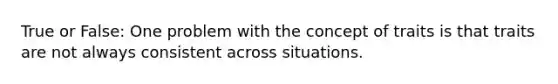 True or False: One problem with the concept of traits is that traits are not always consistent across situations.