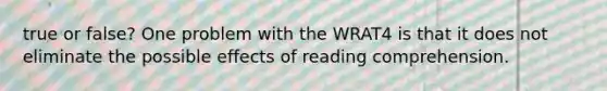 true or false? One problem with the WRAT4 is that it does not eliminate the possible effects of reading comprehension.