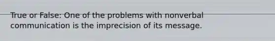 True or False: One of the problems with nonverbal communication is the imprecision of its message. ​
