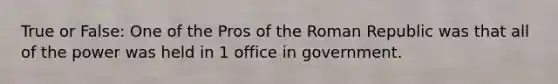 True or False: One of the Pros of the Roman Republic was that all of the power was held in 1 office in government.